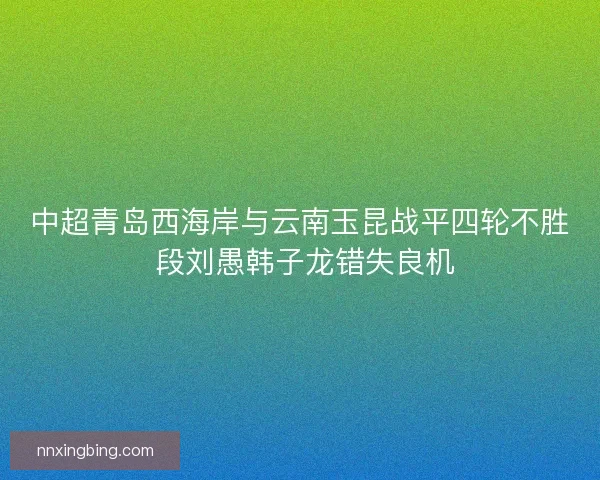中超青岛西海岸与云南玉昆战平四轮不胜 段刘愚韩子龙错失良机