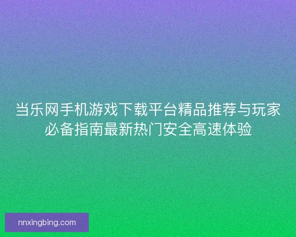 当乐网手机游戏下载平台精品推荐与玩家必备指南最新热门安全高速体验